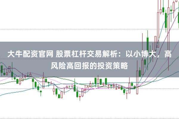 大牛配资官网 股票杠杆交易解析：以小博大，高风险高回报的投资策略