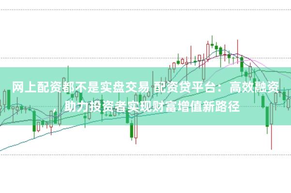 网上配资都不是实盘交易 配资贷平台：高效融资，助力投资者实现财富增值新路径