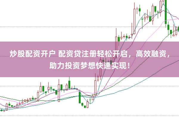 炒股配资开户 配资贷注册轻松开启，高效融资，助力投资梦想快速实现！