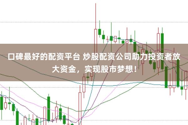 口碑最好的配资平台 炒股配资公司助力投资者放大资金，实现股市梦想！