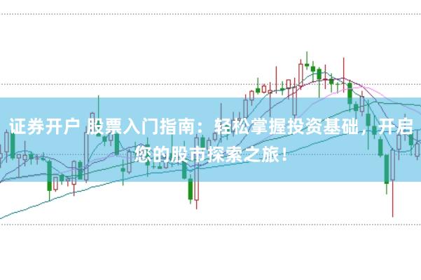 证券开户 股票入门指南：轻松掌握投资基础，开启您的股市探索之旅！