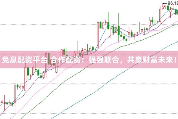 免息配资平台 合作配资：强强联合，共赢财富未来！