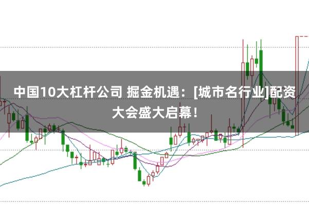 中国10大杠杆公司 掘金机遇：[城市名行业]配资大会盛大启幕！