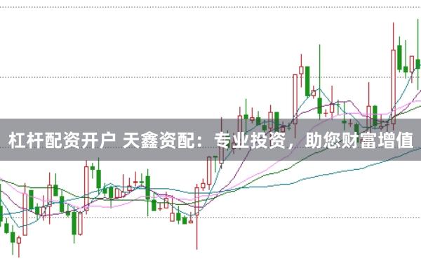 杠杆配资开户 天鑫资配：专业投资，助您财富增值