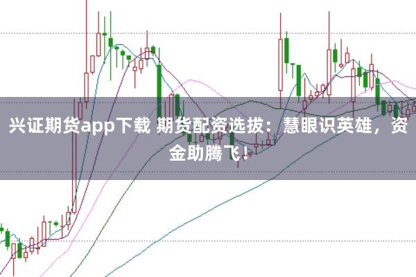 兴证期货app下载 期货配资选拔：慧眼识英雄，资金助腾飞！