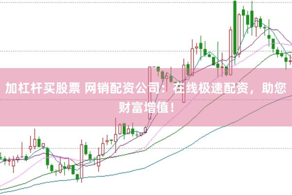 加杠杆买股票 网销配资公司：在线极速配资，助您财富增值！