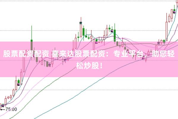 股票配资配资 喜来达股票配资：专业平台，助您轻松炒股！