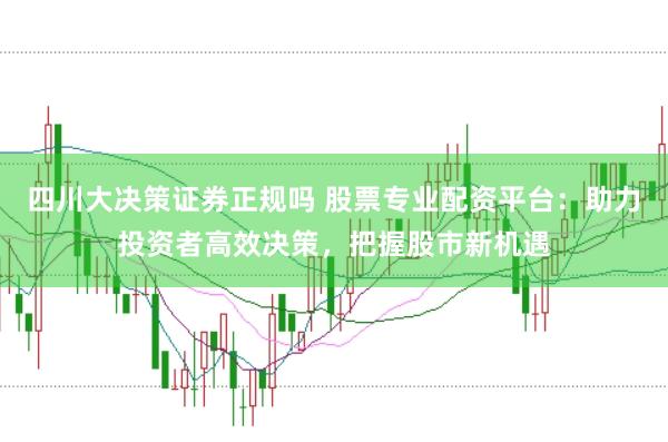 四川大决策证券正规吗 股票专业配资平台：助力投资者高效决策，把握股市新机遇