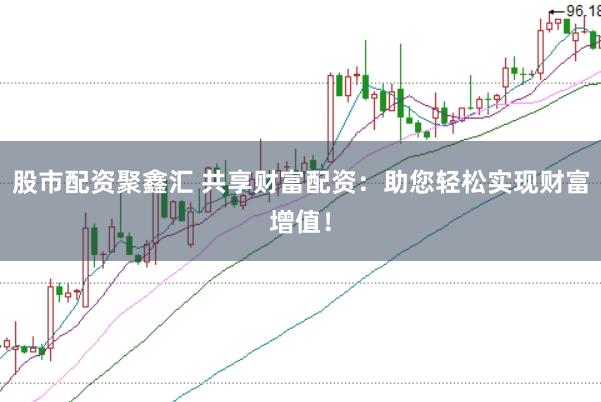 股市配资聚鑫汇 共享财富配资：助您轻松实现财富增值！