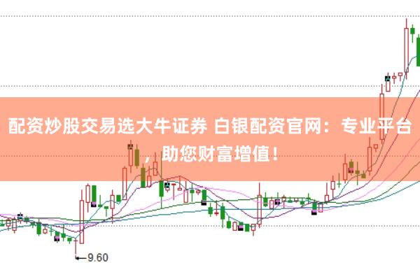 配资炒股交易选大牛证券 白银配资官网：专业平台，助您财富增值！