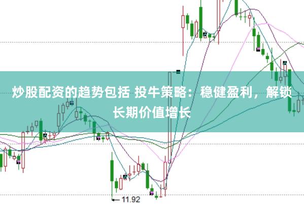 炒股配资的趋势包括 投牛策略：稳健盈利，解锁长期价值增长