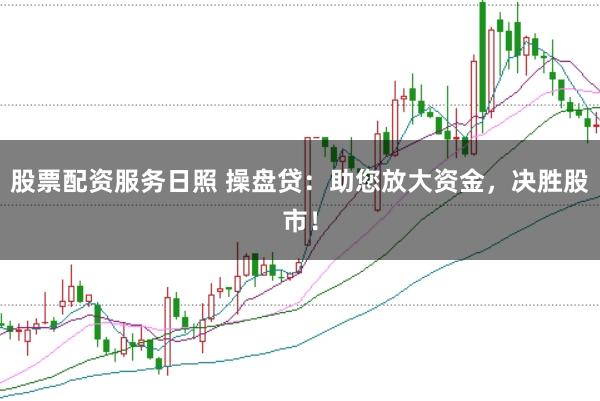 股票配资服务日照 操盘贷：助您放大资金，决胜股市！