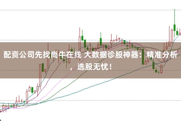 配资公司先找尚牛在线 大数据诊股神器：精准分析，选股无忧！