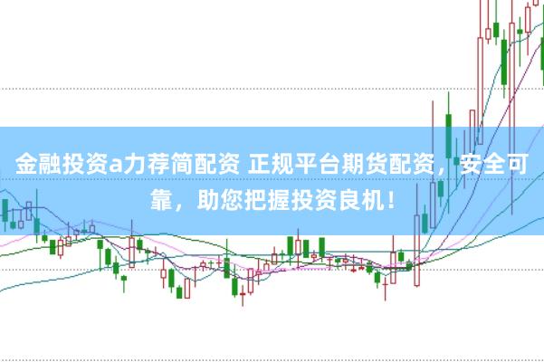 金融投资a力荐简配资 正规平台期货配资，安全可靠，助您把握投资良机！