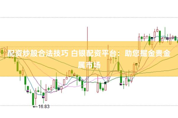 配资炒股合法技巧 白银配资平台：助您掘金贵金属市场