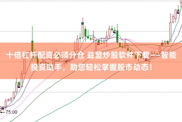 十倍杠杆配资必须分仓 益盟炒股软件下载——智能投资助手，助您轻松掌握股市动态！