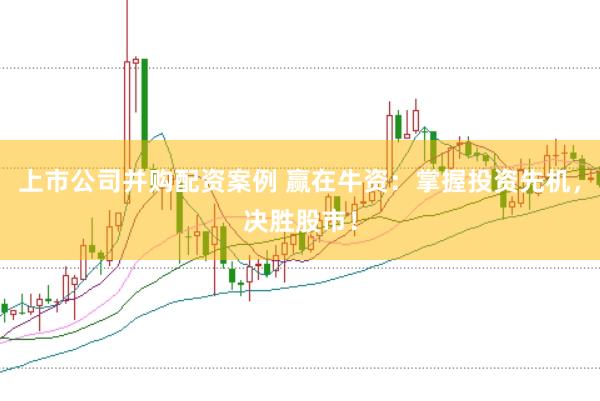 上市公司并购配资案例 赢在牛资：掌握投资先机，决胜股市！