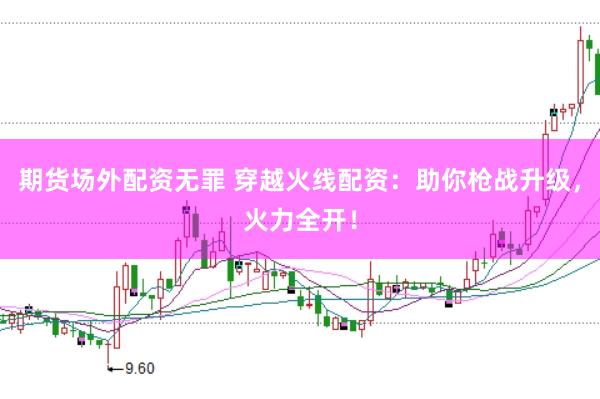 期货场外配资无罪 穿越火线配资：助你枪战升级，火力全开！