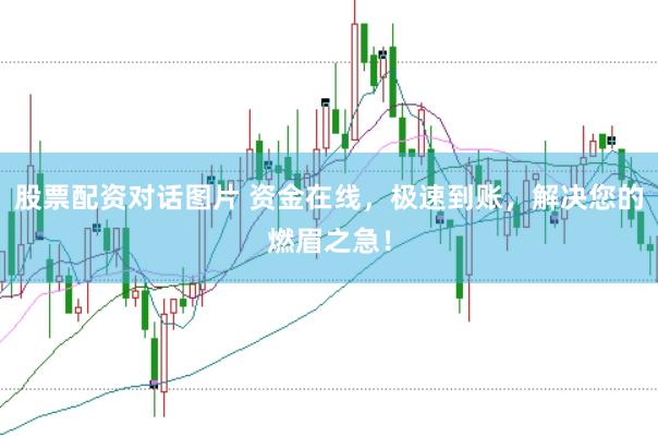 股票配资对话图片 资金在线，极速到账，解决您的燃眉之急！