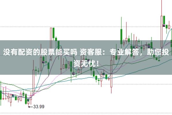 没有配资的股票能买吗 资客服：专业解答，助您投资无忧！