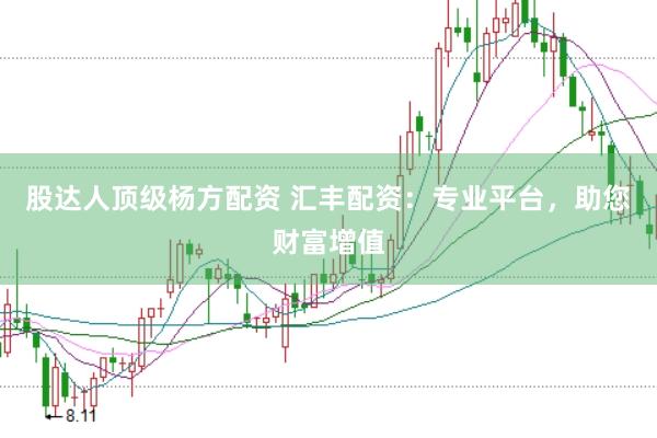 股达人顶级杨方配资 汇丰配资：专业平台，助您财富增值