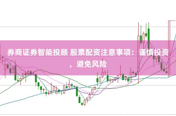 券商证券智能投顾 股票配资注意事项：谨慎投资，避免风险