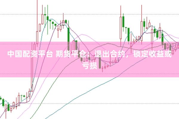 中国配资平台 期货平仓：退出合约，锁定收益或亏损