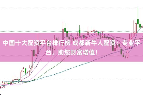 中国十大配资平台排行榜 成都新牛人配资：专业平台，助您财富增值！