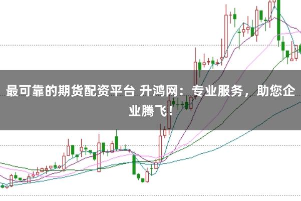 最可靠的期货配资平台 升鸿网：专业服务，助您企业腾飞！