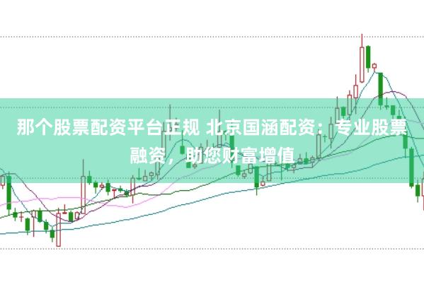 那个股票配资平台正规 北京国涵配资：专业股票融资，助您财富增值