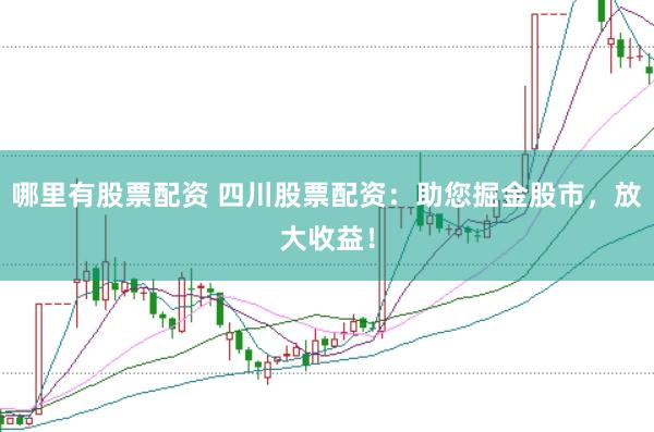 哪里有股票配资 四川股票配资：助您掘金股市，放大收益！