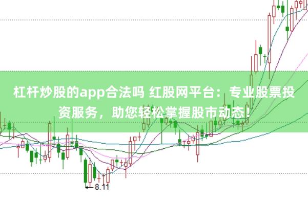 杠杆炒股的app合法吗 红股网平台：专业股票投资服务，助您轻松掌握股市动态！