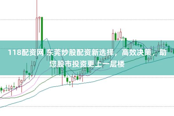 118配资网 东莞炒股配资新选择，高效决策，助您股市投资更上一层楼
