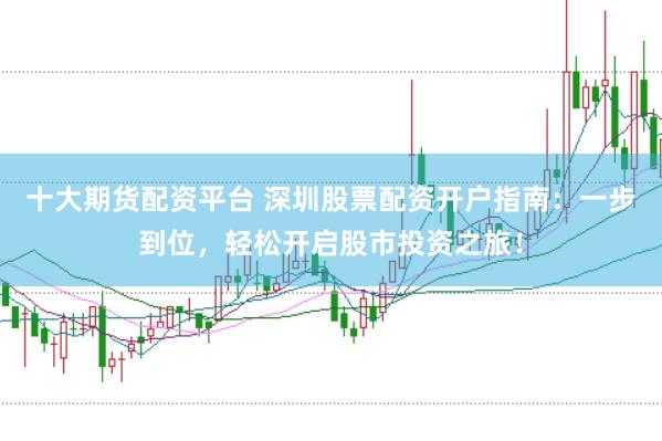 十大期货配资平台 深圳股票配资开户指南：一步到位，轻松开启股市投资之旅！