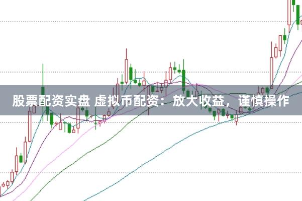 股票配资实盘 虚拟币配资：放大收益，谨慎操作
