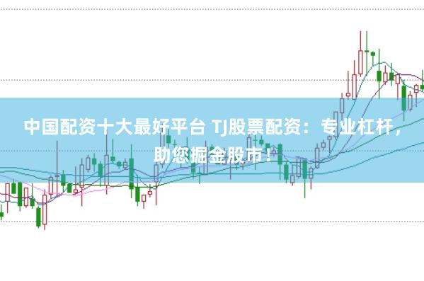 中国配资十大最好平台 TJ股票配资：专业杠杆，助您掘金股市！