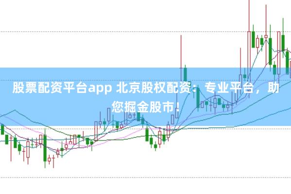 股票配资平台app 北京股权配资：专业平台，助您掘金股市！