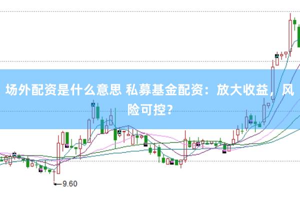 场外配资是什么意思 私募基金配资：放大收益，风险可控？