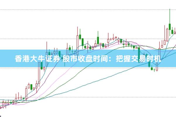 香港大牛证券 股市收盘时间：把握交易时机