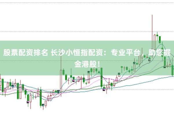 股票配资排名 长沙小恒指配资：专业平台，助您掘金港股！