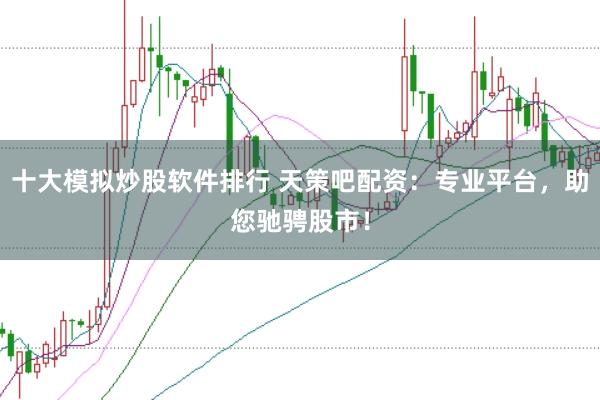 十大模拟炒股软件排行 天策吧配资：专业平台，助您驰骋股市！