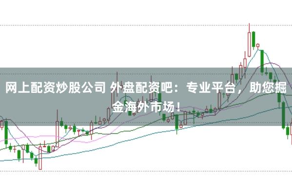 网上配资炒股公司 外盘配资吧：专业平台，助您掘金海外市场！