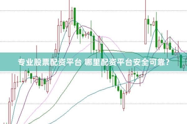 专业股票配资平台 哪里配资平台安全可靠？