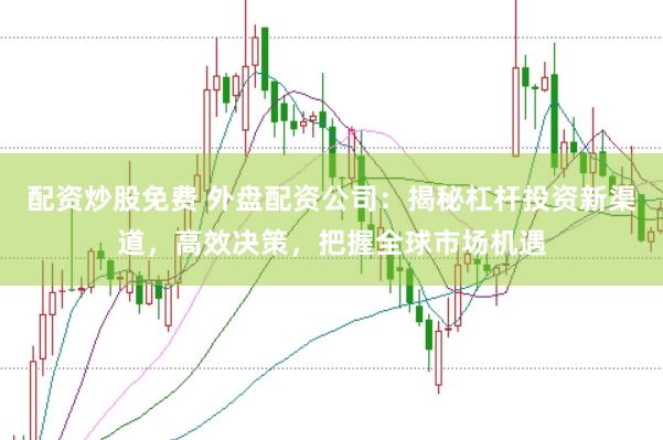 配资炒股免费 外盘配资公司：揭秘杠杆投资新渠道，高效决策，把握全球市场机遇