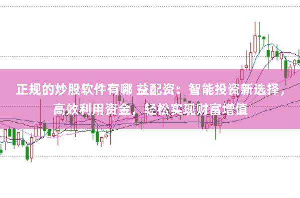 正规的炒股软件有哪 益配资：智能投资新选择，高效利用资金，轻松实现财富增值