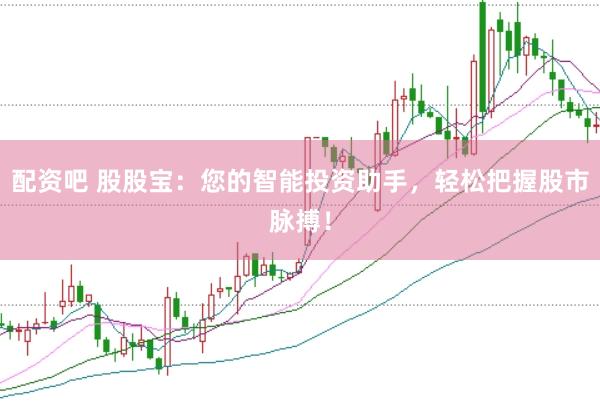 配资吧 股股宝：您的智能投资助手，轻松把握股市脉搏！