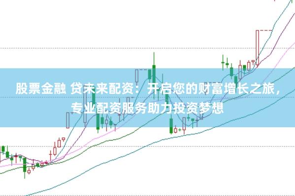 股票金融 贷未来配资：开启您的财富增长之旅，专业配资服务助力投资梦想