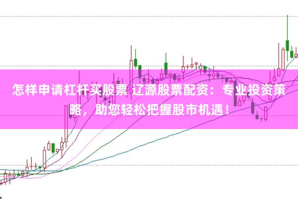 怎样申请杠杆买股票 辽源股票配资：专业投资策略，助您轻松把握股市机遇！
