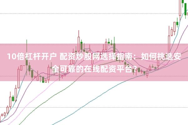 10倍杠杆开户 配资炒股网选择指南：如何挑选安全可靠的在线配资平台？