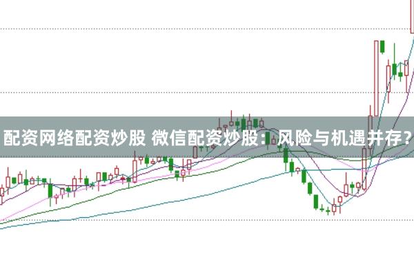 配资网络配资炒股 微信配资炒股：风险与机遇并存？